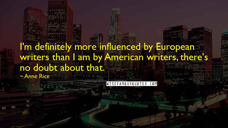 Anne Rice Quotes: I'm definitely more influenced by European writers than I am by American writers, there's no doubt about that.