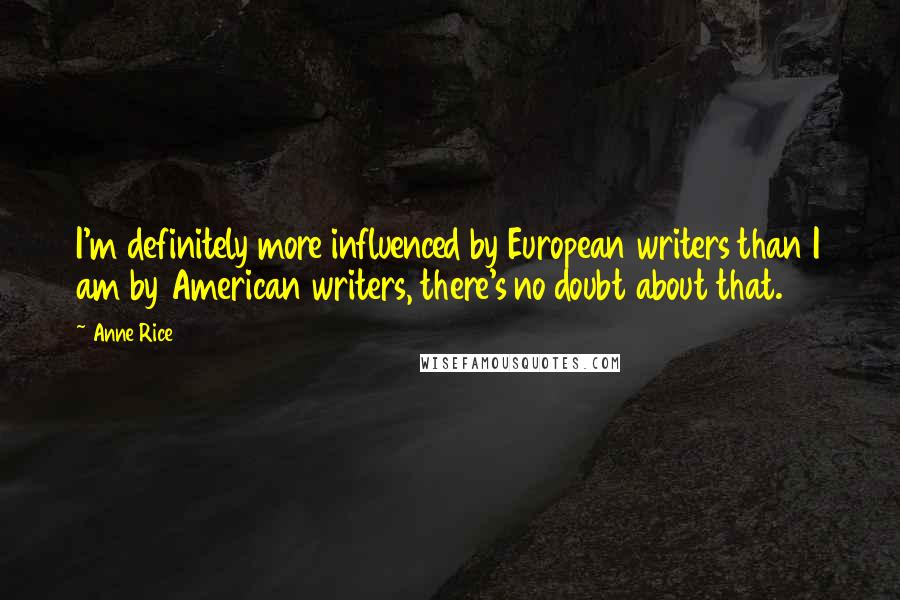 Anne Rice Quotes: I'm definitely more influenced by European writers than I am by American writers, there's no doubt about that.