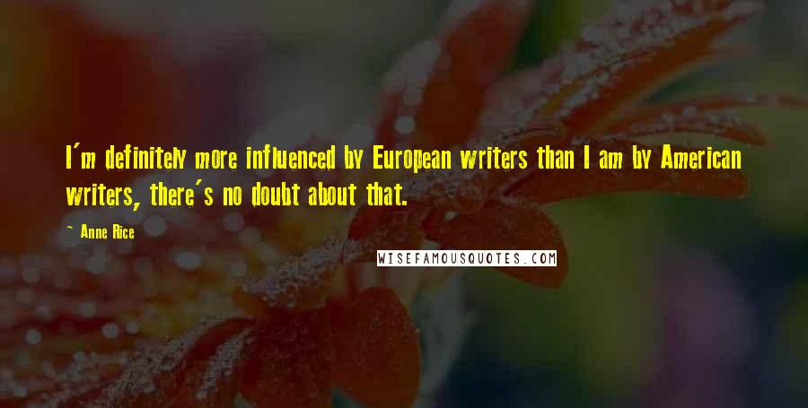 Anne Rice Quotes: I'm definitely more influenced by European writers than I am by American writers, there's no doubt about that.