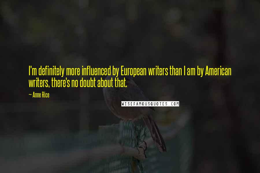 Anne Rice Quotes: I'm definitely more influenced by European writers than I am by American writers, there's no doubt about that.