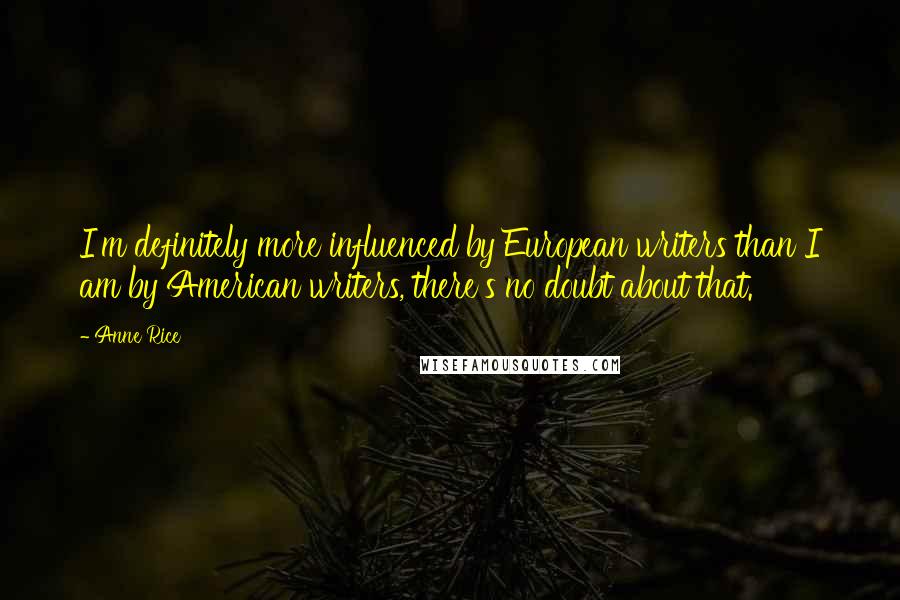 Anne Rice Quotes: I'm definitely more influenced by European writers than I am by American writers, there's no doubt about that.