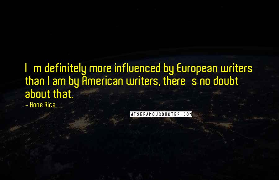Anne Rice Quotes: I'm definitely more influenced by European writers than I am by American writers, there's no doubt about that.