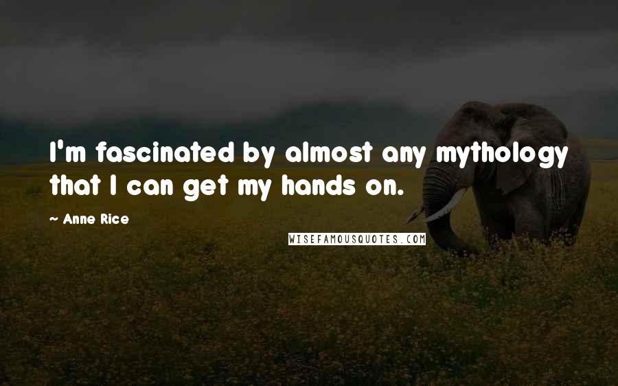 Anne Rice Quotes: I'm fascinated by almost any mythology that I can get my hands on.