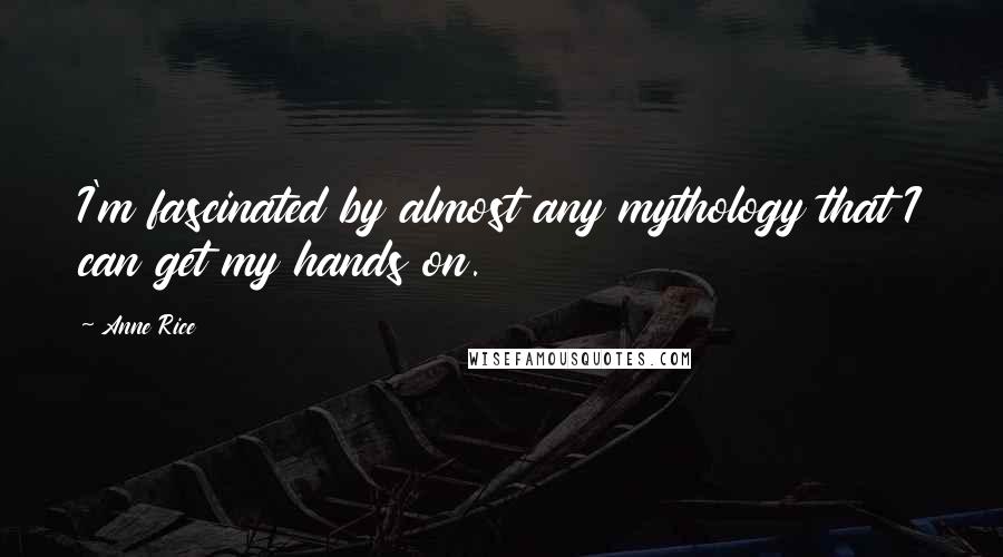 Anne Rice Quotes: I'm fascinated by almost any mythology that I can get my hands on.