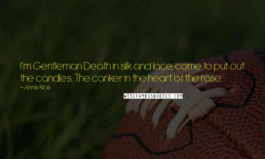 Anne Rice Quotes: I'm Gentleman Death in silk and lace, come to put out the candles. The canker in the heart of the rose.