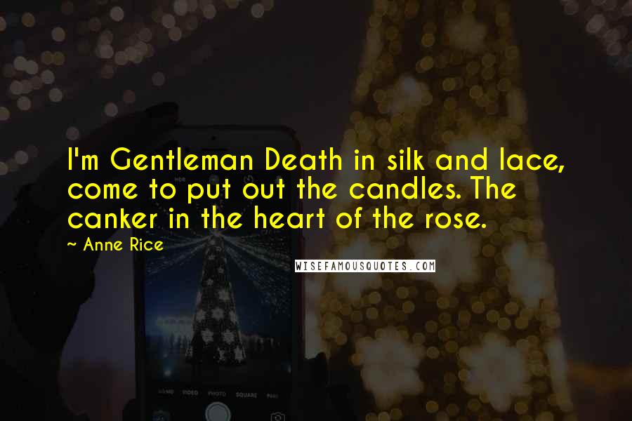 Anne Rice Quotes: I'm Gentleman Death in silk and lace, come to put out the candles. The canker in the heart of the rose.