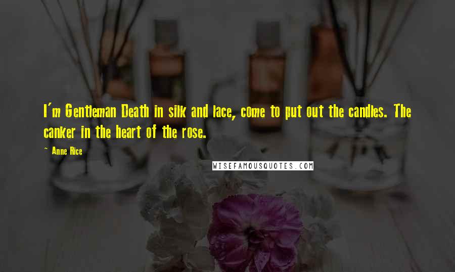 Anne Rice Quotes: I'm Gentleman Death in silk and lace, come to put out the candles. The canker in the heart of the rose.