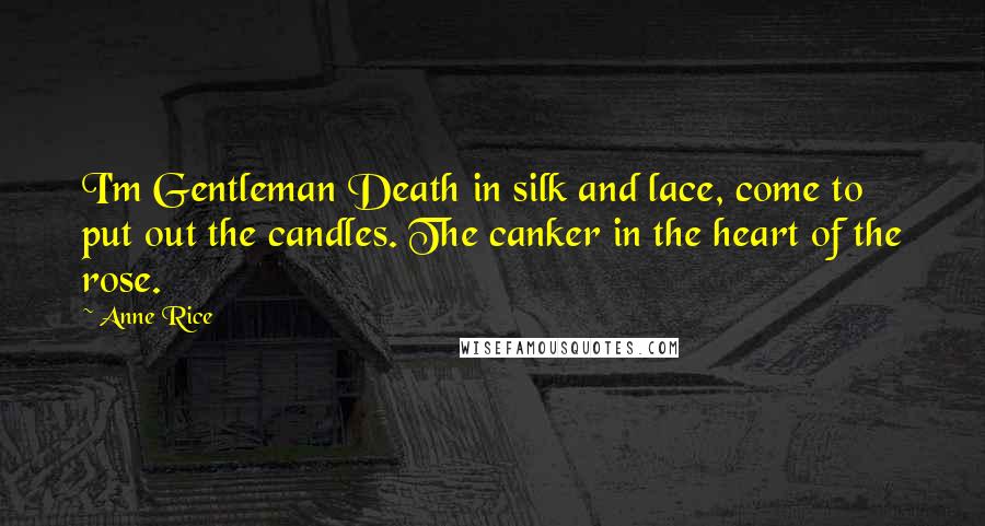 Anne Rice Quotes: I'm Gentleman Death in silk and lace, come to put out the candles. The canker in the heart of the rose.