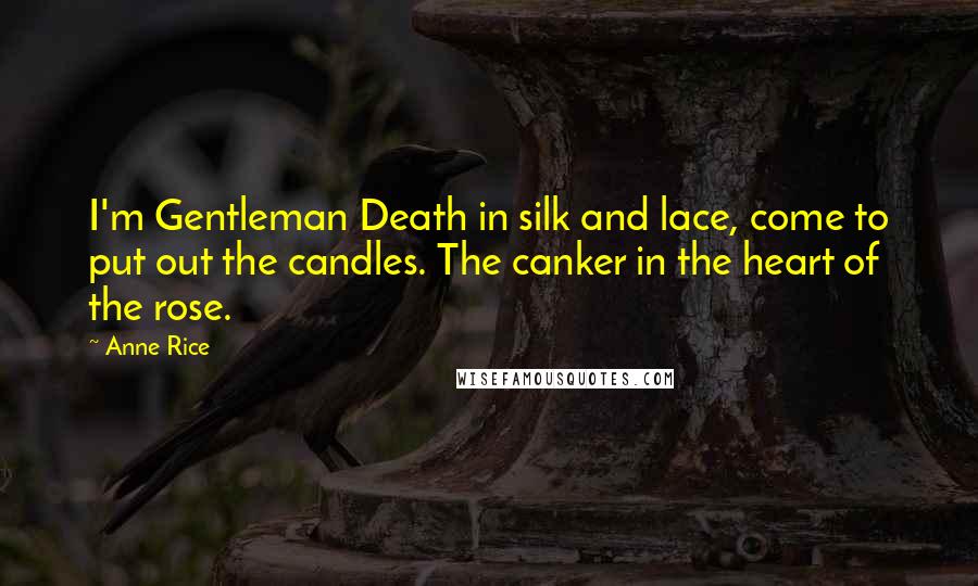 Anne Rice Quotes: I'm Gentleman Death in silk and lace, come to put out the candles. The canker in the heart of the rose.