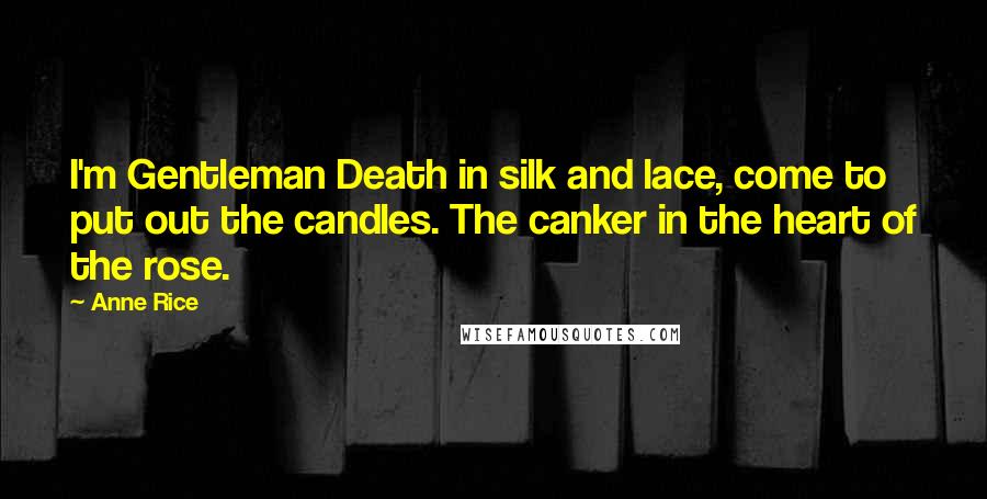 Anne Rice Quotes: I'm Gentleman Death in silk and lace, come to put out the candles. The canker in the heart of the rose.