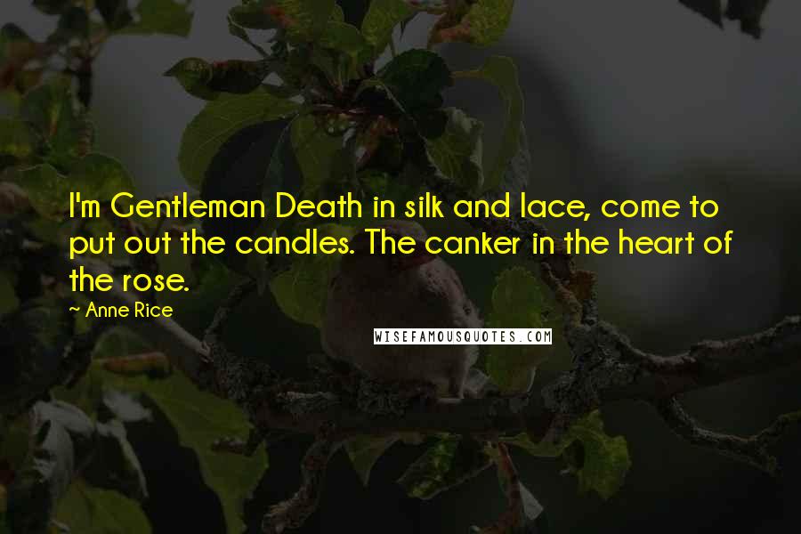 Anne Rice Quotes: I'm Gentleman Death in silk and lace, come to put out the candles. The canker in the heart of the rose.