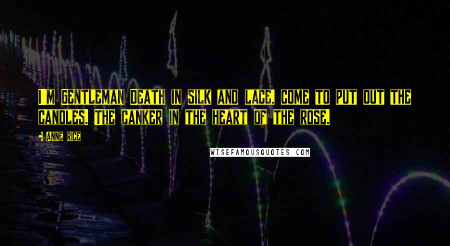 Anne Rice Quotes: I'm Gentleman Death in silk and lace, come to put out the candles. The canker in the heart of the rose.