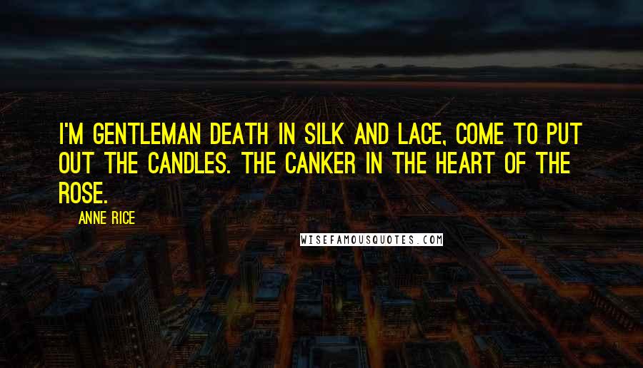 Anne Rice Quotes: I'm Gentleman Death in silk and lace, come to put out the candles. The canker in the heart of the rose.