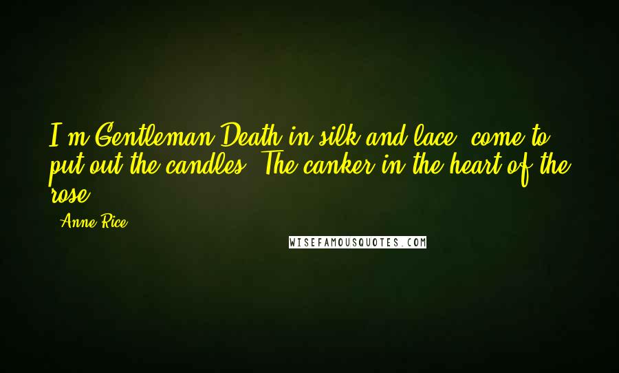 Anne Rice Quotes: I'm Gentleman Death in silk and lace, come to put out the candles. The canker in the heart of the rose.