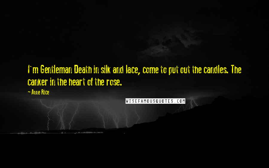 Anne Rice Quotes: I'm Gentleman Death in silk and lace, come to put out the candles. The canker in the heart of the rose.