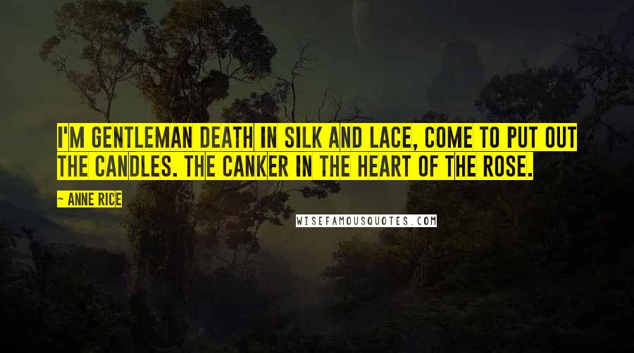 Anne Rice Quotes: I'm Gentleman Death in silk and lace, come to put out the candles. The canker in the heart of the rose.