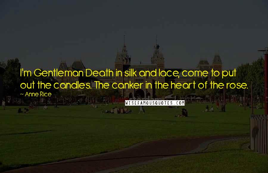 Anne Rice Quotes: I'm Gentleman Death in silk and lace, come to put out the candles. The canker in the heart of the rose.