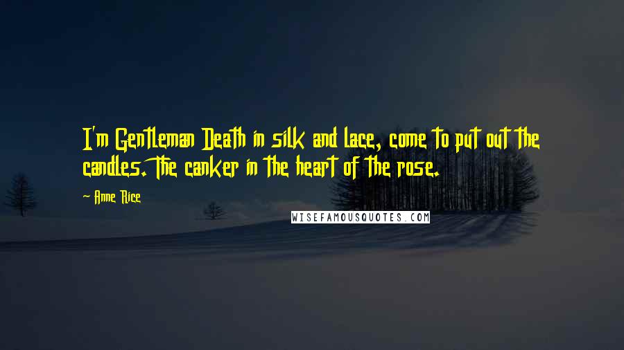 Anne Rice Quotes: I'm Gentleman Death in silk and lace, come to put out the candles. The canker in the heart of the rose.