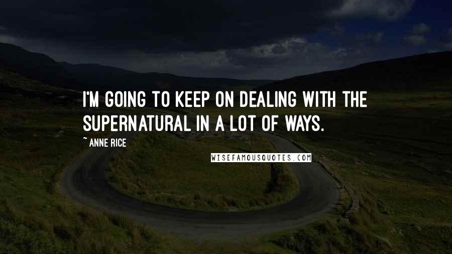 Anne Rice Quotes: I'm going to keep on dealing with the supernatural in a lot of ways.