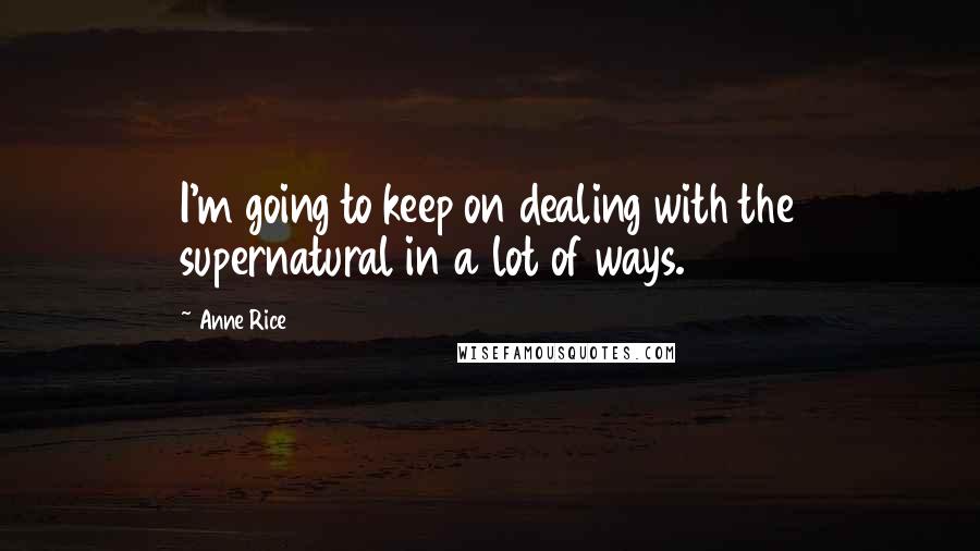 Anne Rice Quotes: I'm going to keep on dealing with the supernatural in a lot of ways.