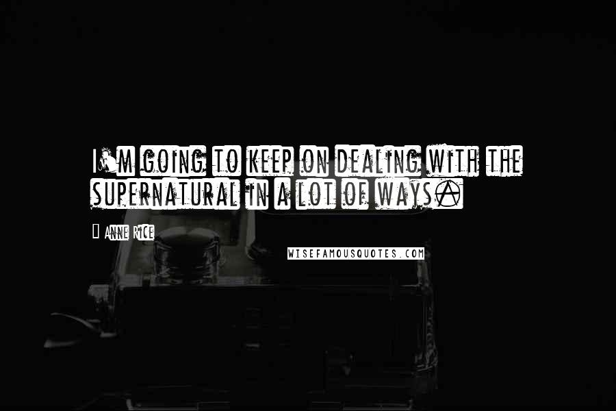 Anne Rice Quotes: I'm going to keep on dealing with the supernatural in a lot of ways.