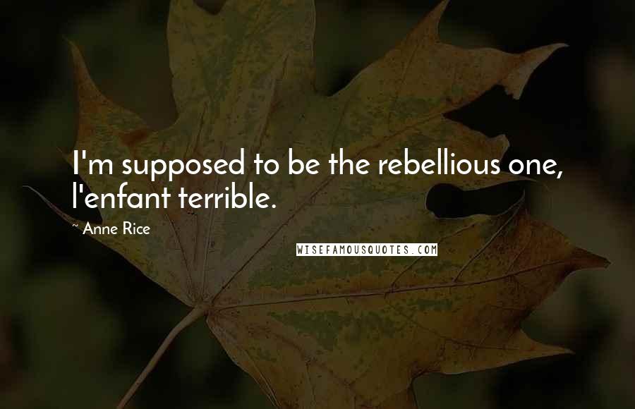 Anne Rice Quotes: I'm supposed to be the rebellious one, l'enfant terrible.