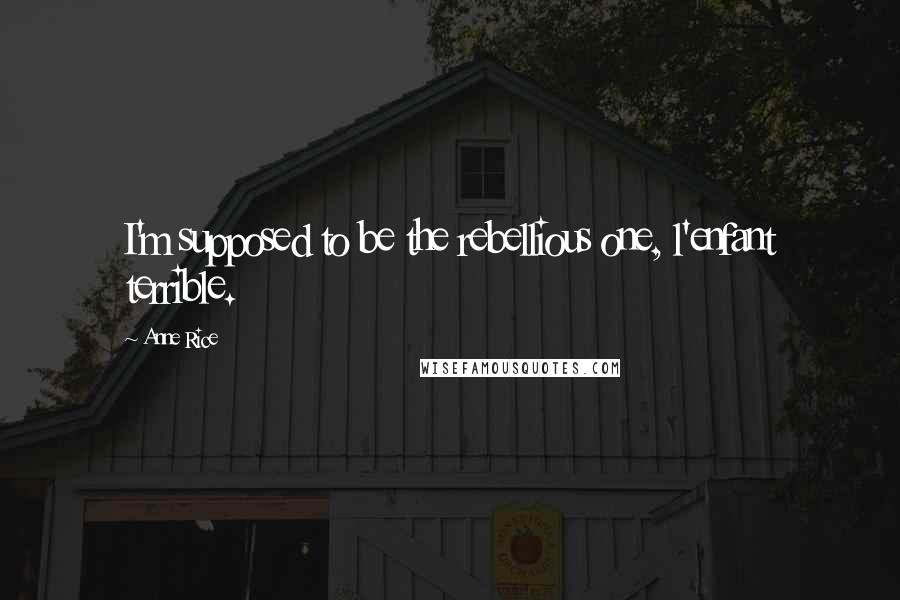 Anne Rice Quotes: I'm supposed to be the rebellious one, l'enfant terrible.