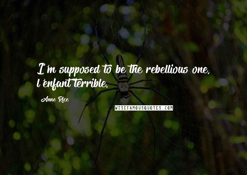 Anne Rice Quotes: I'm supposed to be the rebellious one, l'enfant terrible.