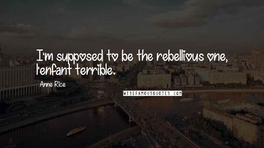 Anne Rice Quotes: I'm supposed to be the rebellious one, l'enfant terrible.