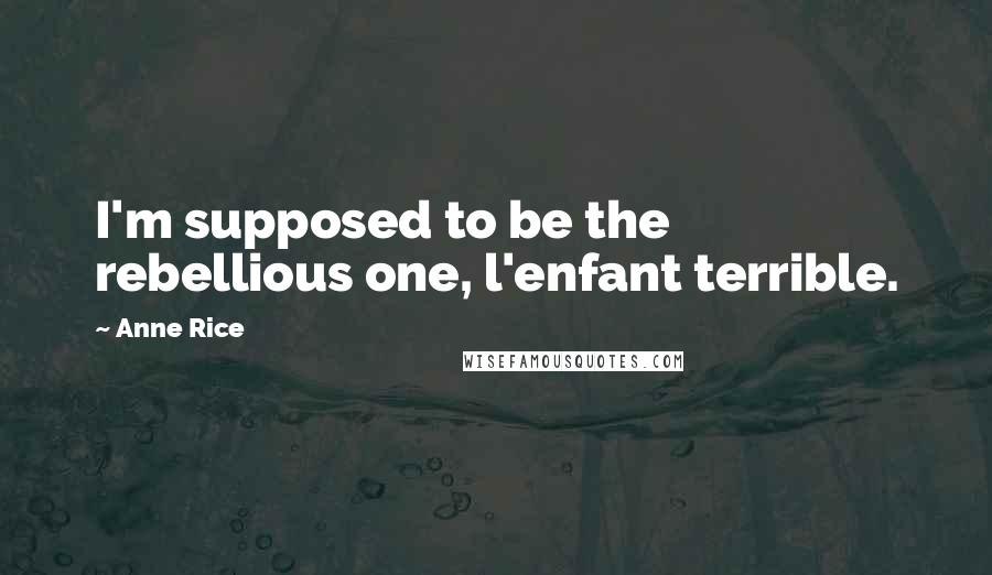 Anne Rice Quotes: I'm supposed to be the rebellious one, l'enfant terrible.