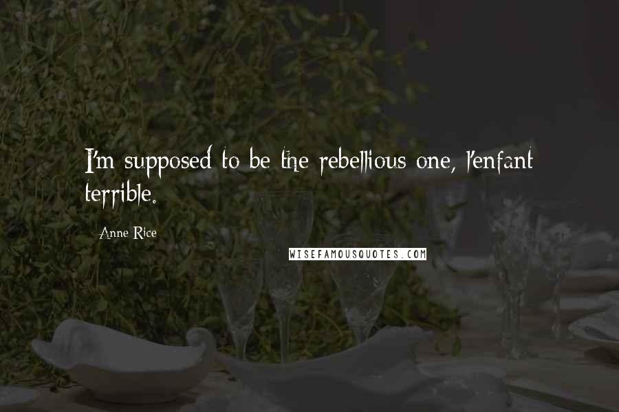 Anne Rice Quotes: I'm supposed to be the rebellious one, l'enfant terrible.