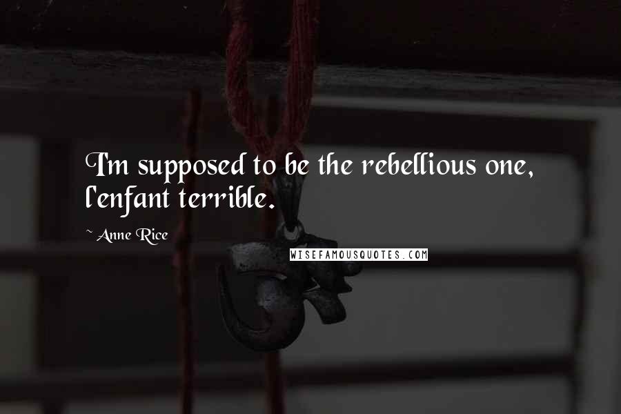 Anne Rice Quotes: I'm supposed to be the rebellious one, l'enfant terrible.