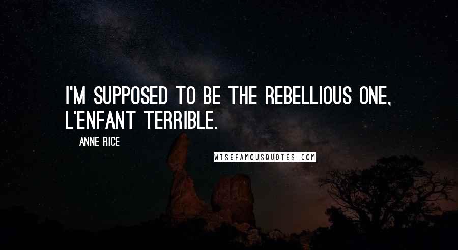 Anne Rice Quotes: I'm supposed to be the rebellious one, l'enfant terrible.