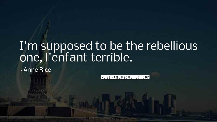 Anne Rice Quotes: I'm supposed to be the rebellious one, l'enfant terrible.