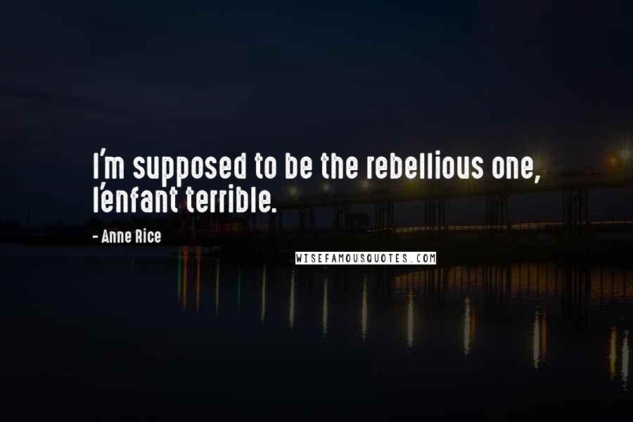 Anne Rice Quotes: I'm supposed to be the rebellious one, l'enfant terrible.