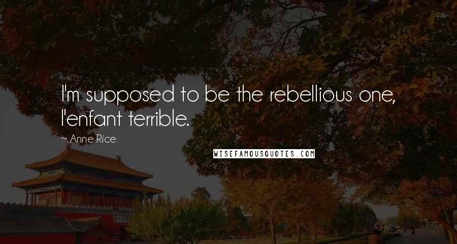 Anne Rice Quotes: I'm supposed to be the rebellious one, l'enfant terrible.