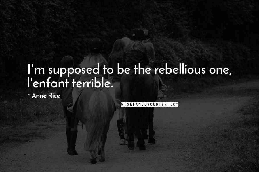 Anne Rice Quotes: I'm supposed to be the rebellious one, l'enfant terrible.