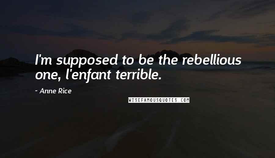 Anne Rice Quotes: I'm supposed to be the rebellious one, l'enfant terrible.