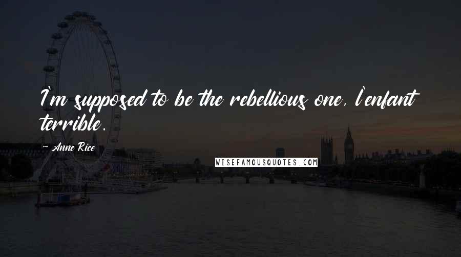 Anne Rice Quotes: I'm supposed to be the rebellious one, l'enfant terrible.