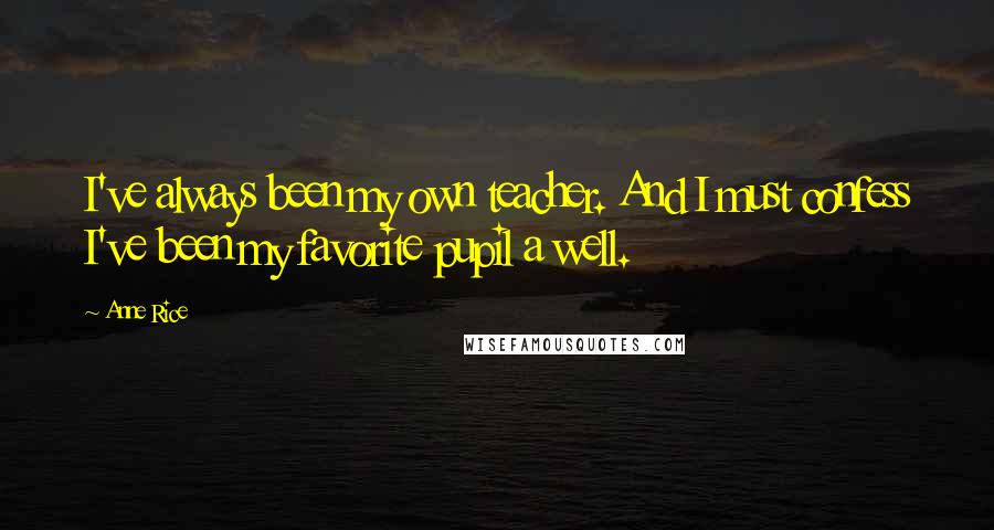 Anne Rice Quotes: I've always been my own teacher. And I must confess I've been my favorite pupil a well.