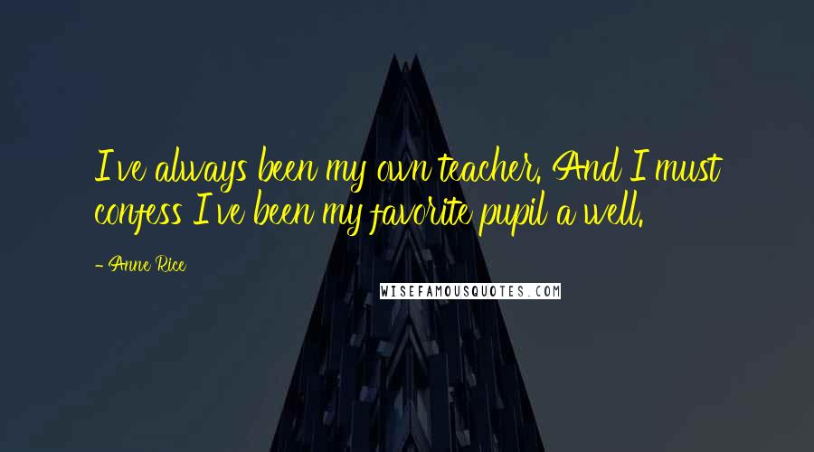 Anne Rice Quotes: I've always been my own teacher. And I must confess I've been my favorite pupil a well.