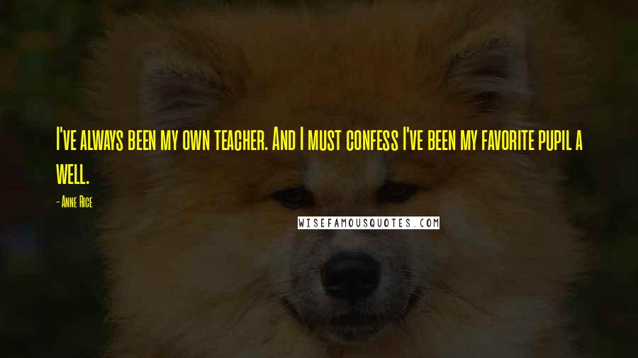 Anne Rice Quotes: I've always been my own teacher. And I must confess I've been my favorite pupil a well.