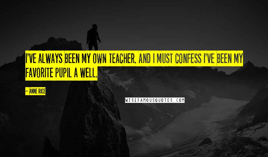 Anne Rice Quotes: I've always been my own teacher. And I must confess I've been my favorite pupil a well.