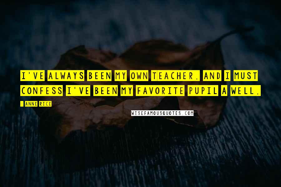 Anne Rice Quotes: I've always been my own teacher. And I must confess I've been my favorite pupil a well.