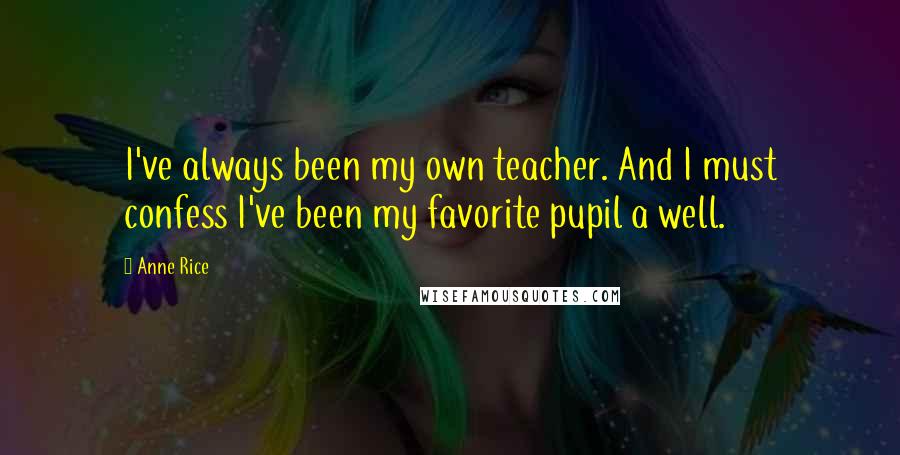 Anne Rice Quotes: I've always been my own teacher. And I must confess I've been my favorite pupil a well.