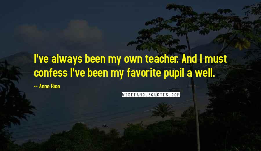 Anne Rice Quotes: I've always been my own teacher. And I must confess I've been my favorite pupil a well.