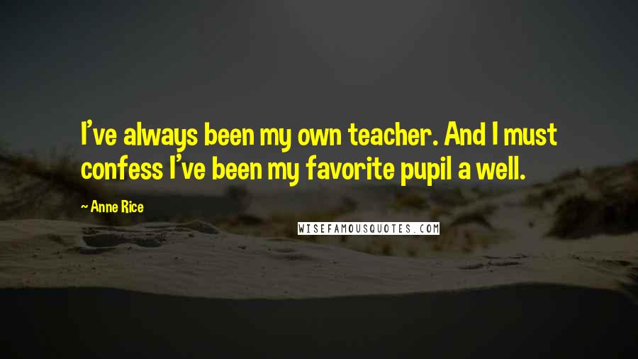Anne Rice Quotes: I've always been my own teacher. And I must confess I've been my favorite pupil a well.