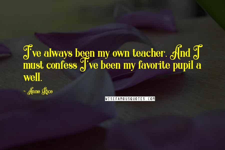 Anne Rice Quotes: I've always been my own teacher. And I must confess I've been my favorite pupil a well.