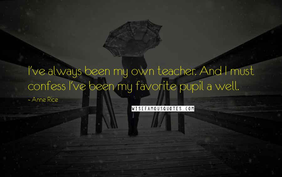 Anne Rice Quotes: I've always been my own teacher. And I must confess I've been my favorite pupil a well.