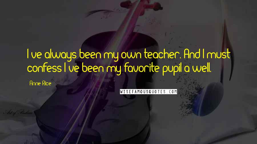 Anne Rice Quotes: I've always been my own teacher. And I must confess I've been my favorite pupil a well.